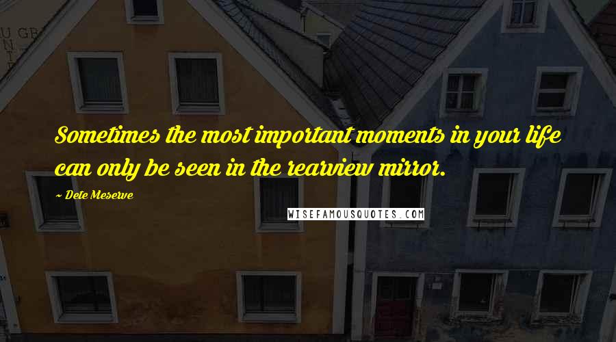 Dete Meserve Quotes: Sometimes the most important moments in your life can only be seen in the rearview mirror.