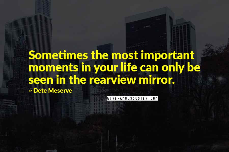 Dete Meserve Quotes: Sometimes the most important moments in your life can only be seen in the rearview mirror.