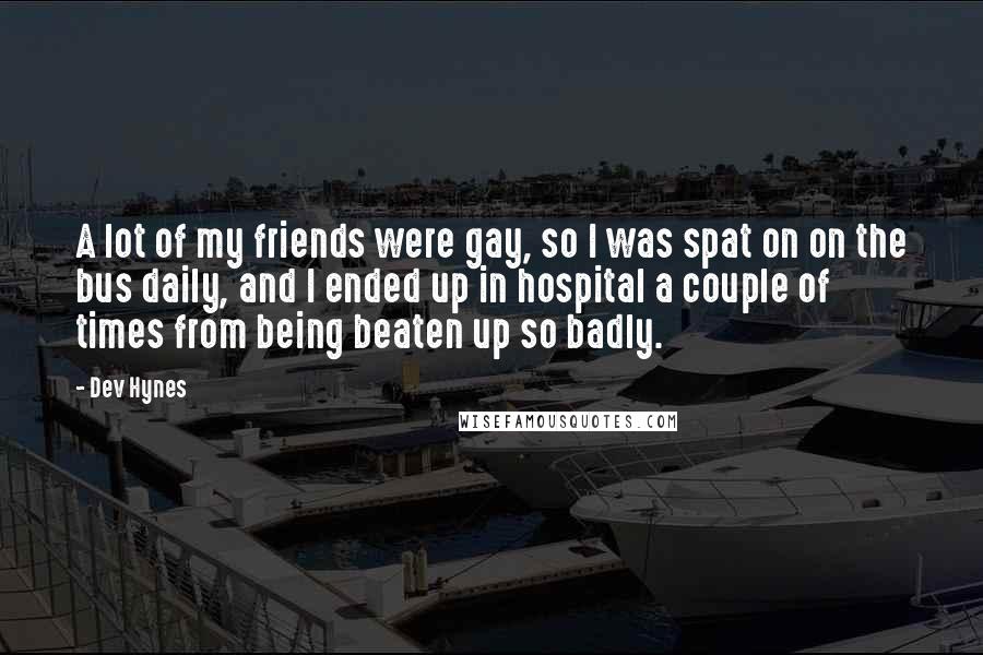 Dev Hynes Quotes: A lot of my friends were gay, so I was spat on on the bus daily, and I ended up in hospital a couple of times from being beaten up so badly.