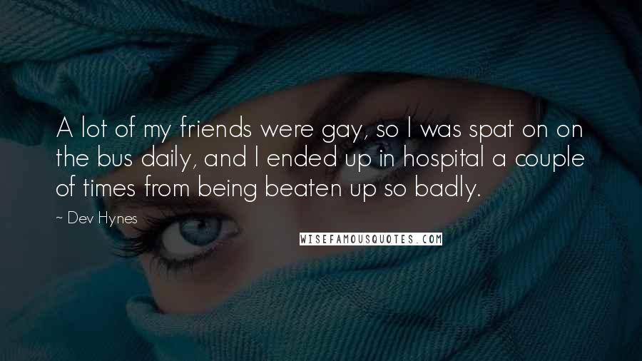 Dev Hynes Quotes: A lot of my friends were gay, so I was spat on on the bus daily, and I ended up in hospital a couple of times from being beaten up so badly.