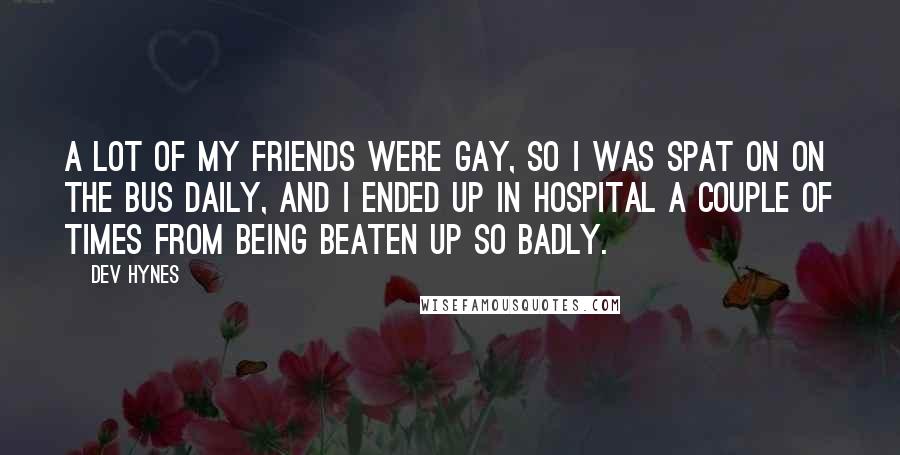 Dev Hynes Quotes: A lot of my friends were gay, so I was spat on on the bus daily, and I ended up in hospital a couple of times from being beaten up so badly.