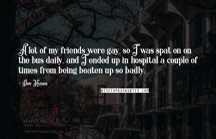 Dev Hynes Quotes: A lot of my friends were gay, so I was spat on on the bus daily, and I ended up in hospital a couple of times from being beaten up so badly.