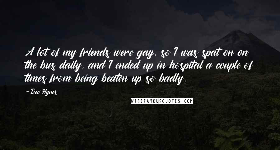 Dev Hynes Quotes: A lot of my friends were gay, so I was spat on on the bus daily, and I ended up in hospital a couple of times from being beaten up so badly.