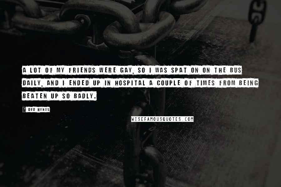 Dev Hynes Quotes: A lot of my friends were gay, so I was spat on on the bus daily, and I ended up in hospital a couple of times from being beaten up so badly.