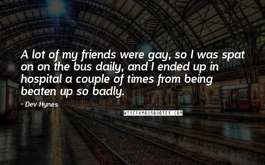 Dev Hynes Quotes: A lot of my friends were gay, so I was spat on on the bus daily, and I ended up in hospital a couple of times from being beaten up so badly.