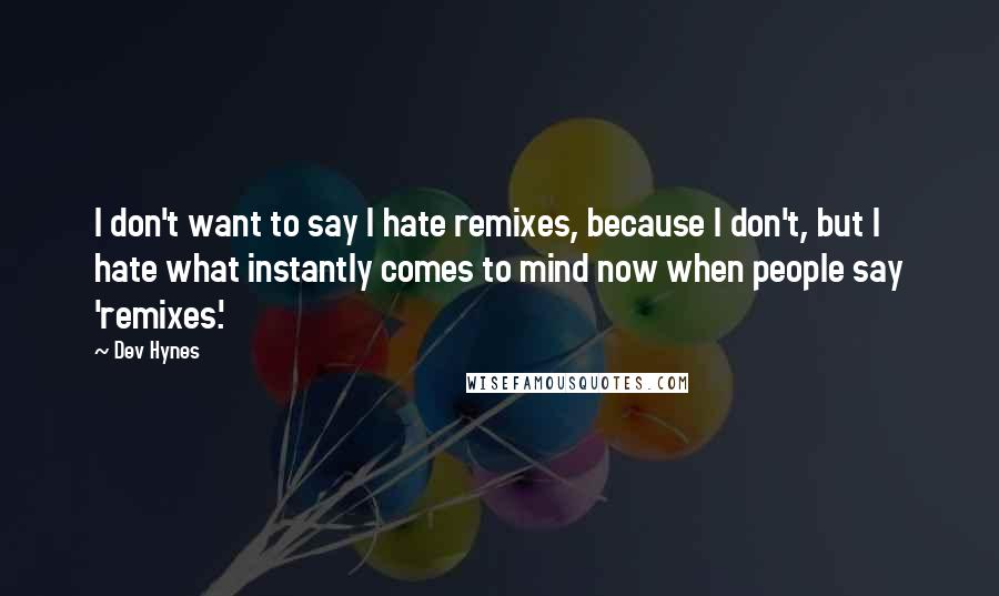 Dev Hynes Quotes: I don't want to say I hate remixes, because I don't, but I hate what instantly comes to mind now when people say 'remixes.'