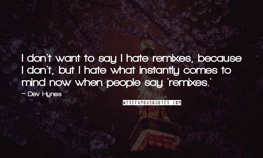 Dev Hynes Quotes: I don't want to say I hate remixes, because I don't, but I hate what instantly comes to mind now when people say 'remixes.'