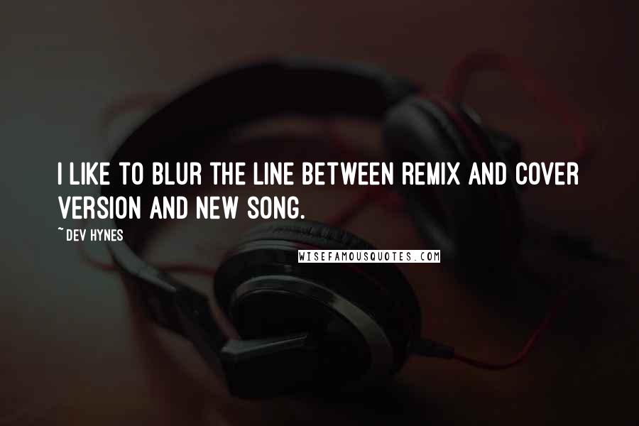 Dev Hynes Quotes: I like to blur the line between remix and cover version and new song.