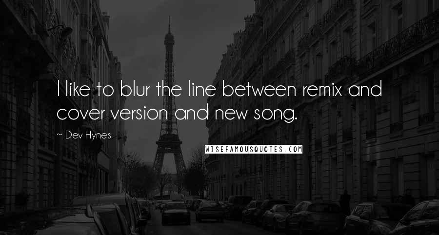 Dev Hynes Quotes: I like to blur the line between remix and cover version and new song.