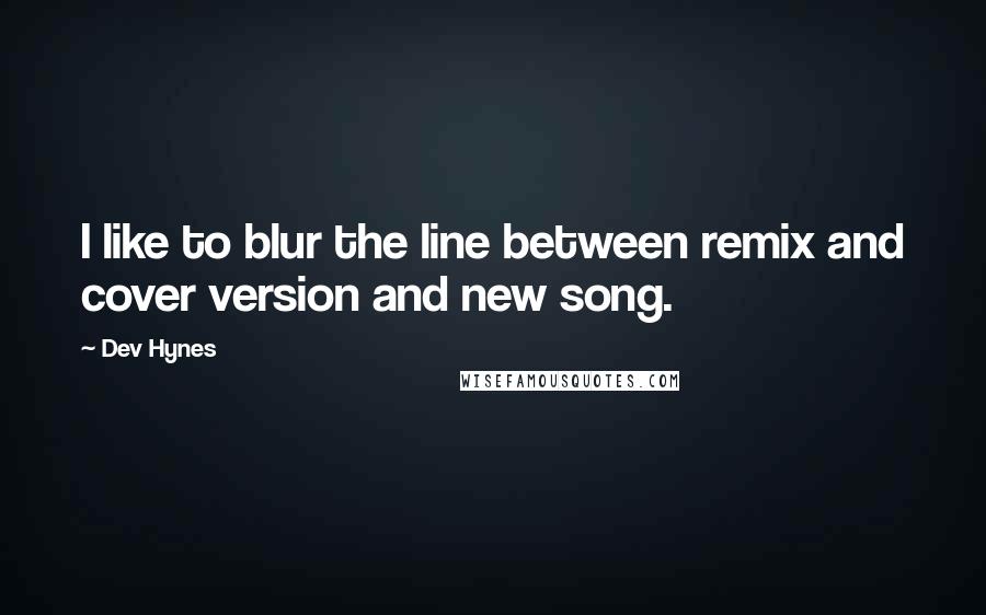 Dev Hynes Quotes: I like to blur the line between remix and cover version and new song.