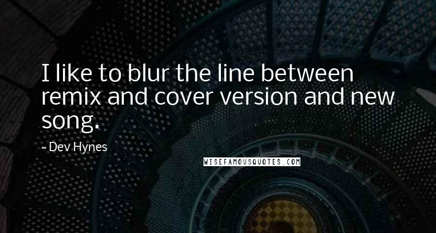 Dev Hynes Quotes: I like to blur the line between remix and cover version and new song.