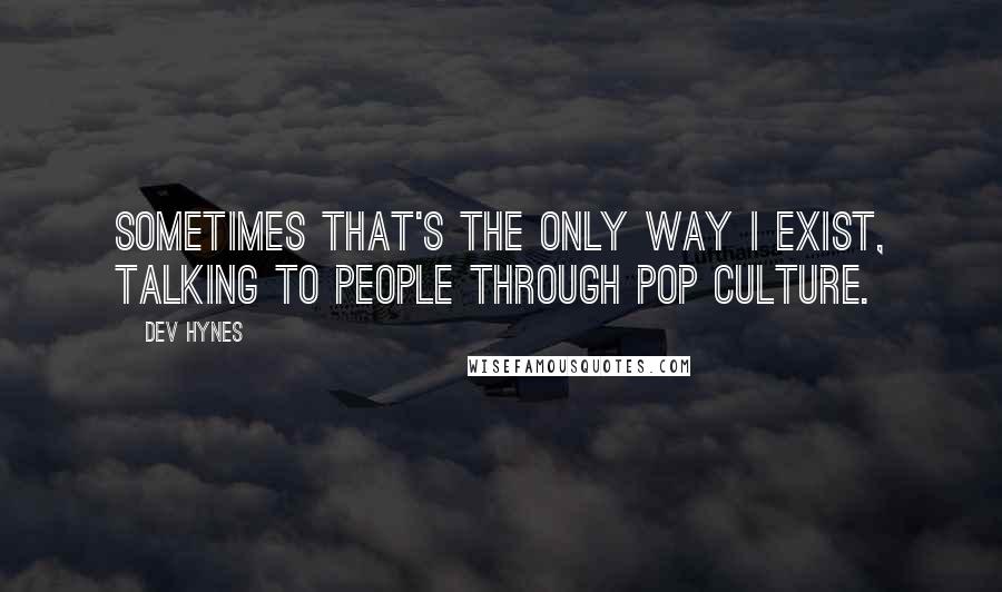 Dev Hynes Quotes: Sometimes that's the only way I exist, talking to people through pop culture.