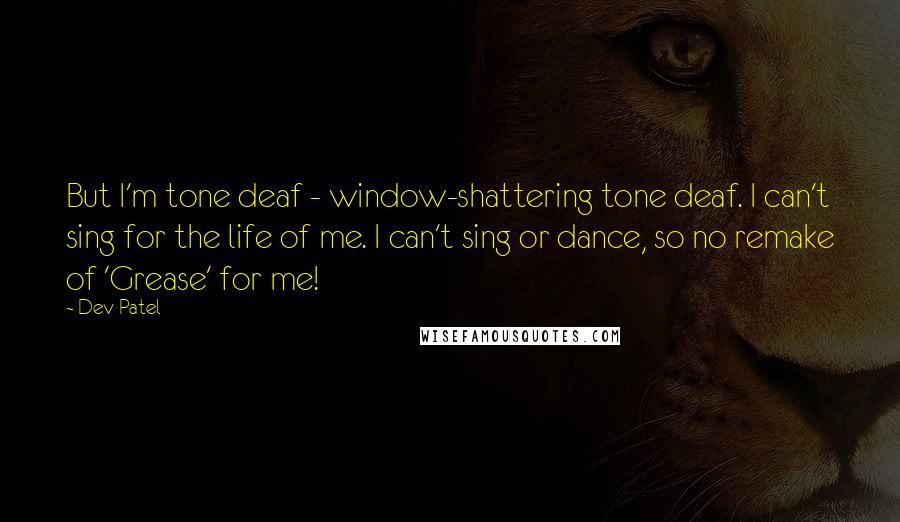 Dev Patel Quotes: But I'm tone deaf - window-shattering tone deaf. I can't sing for the life of me. I can't sing or dance, so no remake of 'Grease' for me!