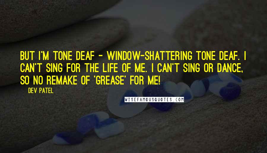Dev Patel Quotes: But I'm tone deaf - window-shattering tone deaf. I can't sing for the life of me. I can't sing or dance, so no remake of 'Grease' for me!