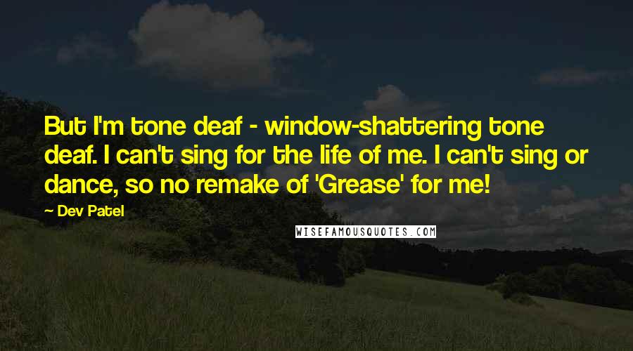 Dev Patel Quotes: But I'm tone deaf - window-shattering tone deaf. I can't sing for the life of me. I can't sing or dance, so no remake of 'Grease' for me!