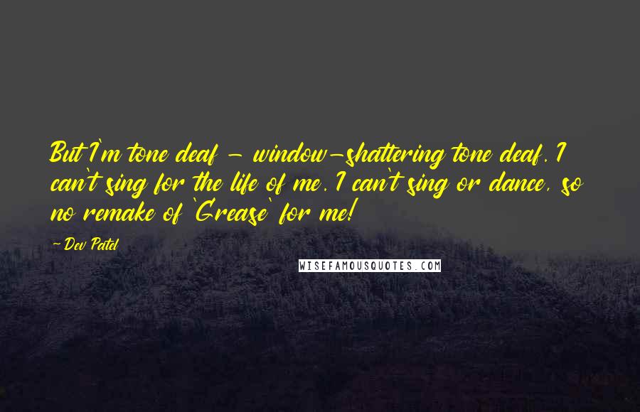 Dev Patel Quotes: But I'm tone deaf - window-shattering tone deaf. I can't sing for the life of me. I can't sing or dance, so no remake of 'Grease' for me!