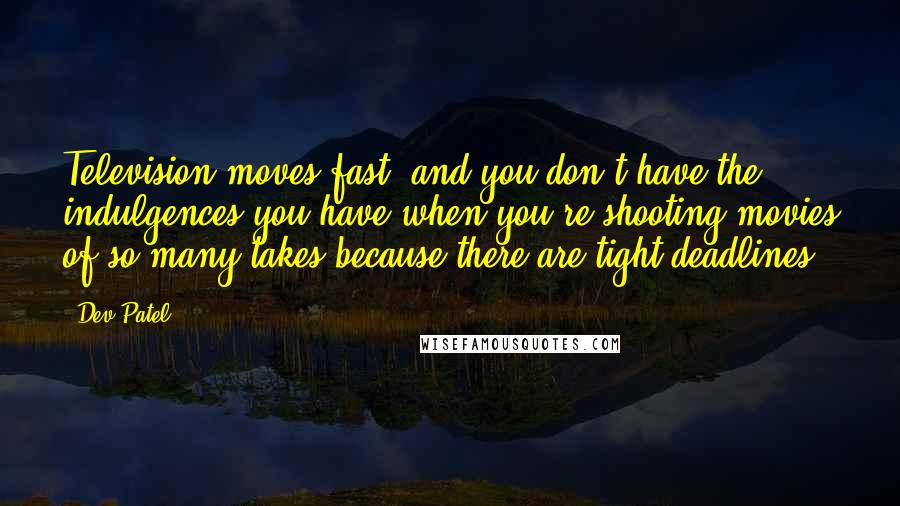 Dev Patel Quotes: Television moves fast, and you don't have the indulgences you have when you're shooting movies of so many takes because there are tight deadlines.