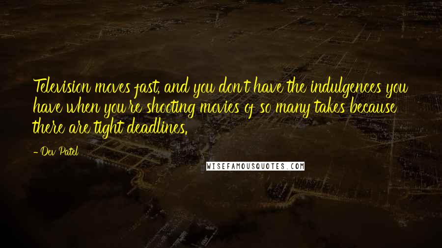 Dev Patel Quotes: Television moves fast, and you don't have the indulgences you have when you're shooting movies of so many takes because there are tight deadlines.