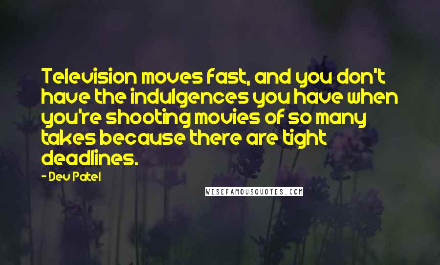 Dev Patel Quotes: Television moves fast, and you don't have the indulgences you have when you're shooting movies of so many takes because there are tight deadlines.