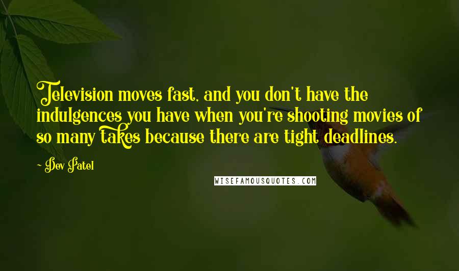 Dev Patel Quotes: Television moves fast, and you don't have the indulgences you have when you're shooting movies of so many takes because there are tight deadlines.