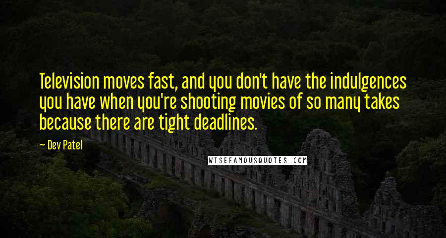 Dev Patel Quotes: Television moves fast, and you don't have the indulgences you have when you're shooting movies of so many takes because there are tight deadlines.