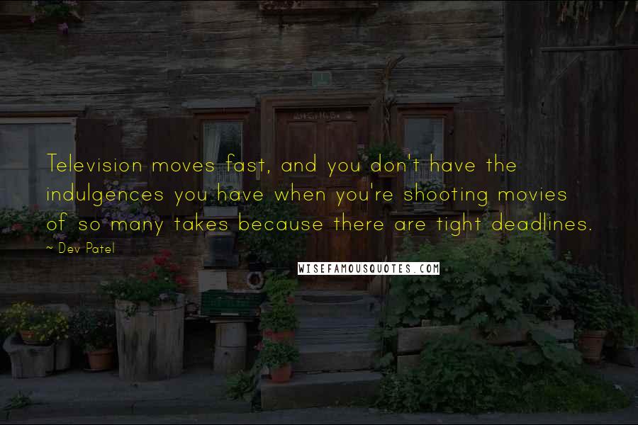 Dev Patel Quotes: Television moves fast, and you don't have the indulgences you have when you're shooting movies of so many takes because there are tight deadlines.