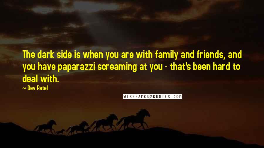Dev Patel Quotes: The dark side is when you are with family and friends, and you have paparazzi screaming at you - that's been hard to deal with.
