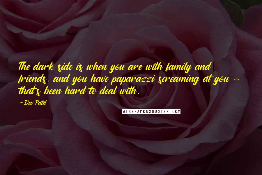 Dev Patel Quotes: The dark side is when you are with family and friends, and you have paparazzi screaming at you - that's been hard to deal with.