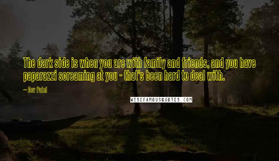 Dev Patel Quotes: The dark side is when you are with family and friends, and you have paparazzi screaming at you - that's been hard to deal with.