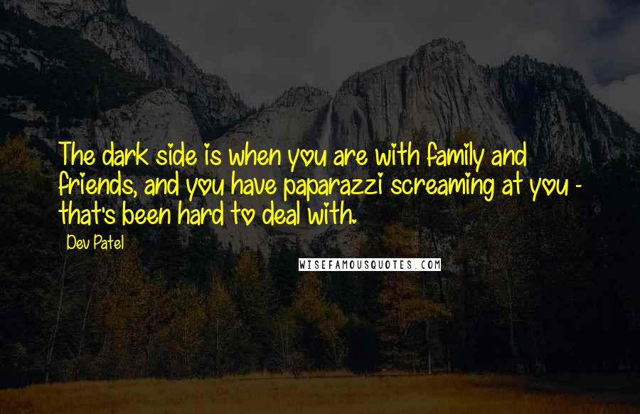 Dev Patel Quotes: The dark side is when you are with family and friends, and you have paparazzi screaming at you - that's been hard to deal with.