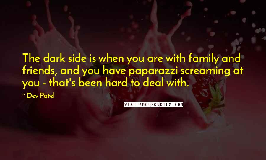 Dev Patel Quotes: The dark side is when you are with family and friends, and you have paparazzi screaming at you - that's been hard to deal with.