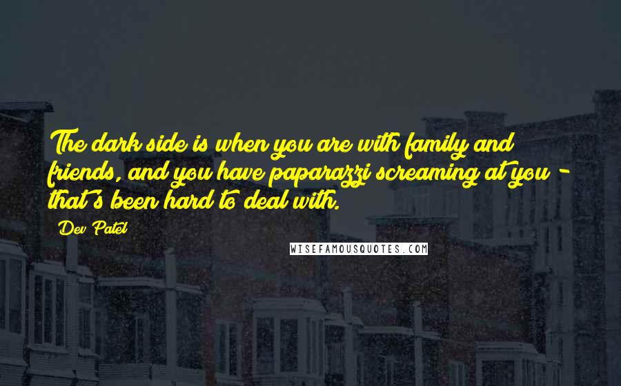 Dev Patel Quotes: The dark side is when you are with family and friends, and you have paparazzi screaming at you - that's been hard to deal with.