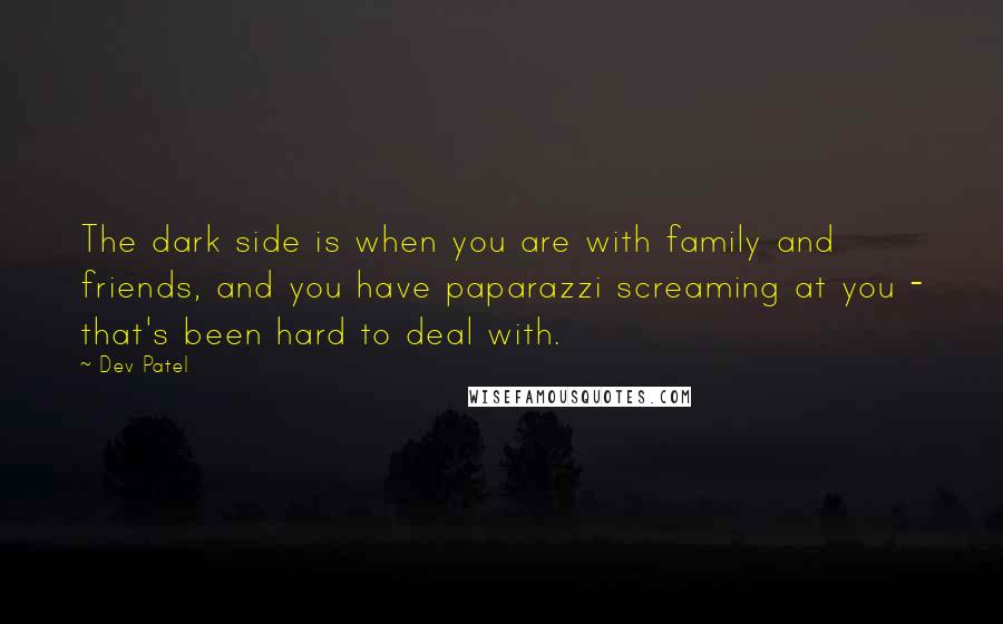 Dev Patel Quotes: The dark side is when you are with family and friends, and you have paparazzi screaming at you - that's been hard to deal with.