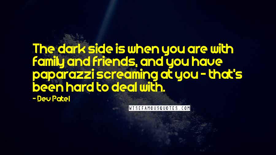 Dev Patel Quotes: The dark side is when you are with family and friends, and you have paparazzi screaming at you - that's been hard to deal with.