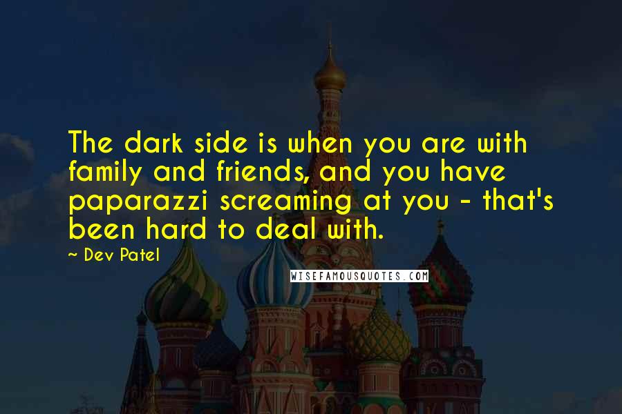 Dev Patel Quotes: The dark side is when you are with family and friends, and you have paparazzi screaming at you - that's been hard to deal with.