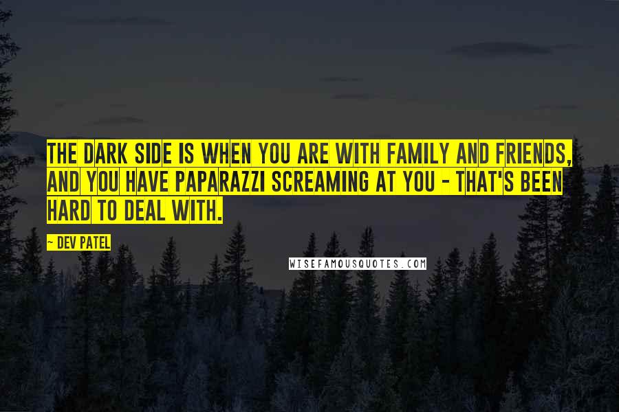 Dev Patel Quotes: The dark side is when you are with family and friends, and you have paparazzi screaming at you - that's been hard to deal with.