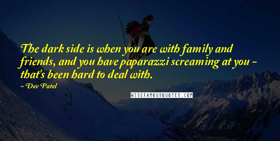 Dev Patel Quotes: The dark side is when you are with family and friends, and you have paparazzi screaming at you - that's been hard to deal with.