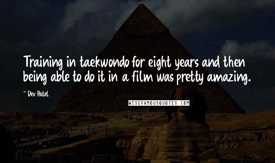 Dev Patel Quotes: Training in taekwondo for eight years and then being able to do it in a film was pretty amazing.
