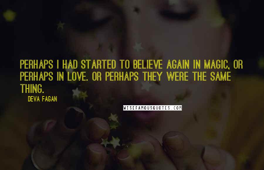 Deva Fagan Quotes: Perhaps I had started to believe again in magic, or perhaps in love. Or perhaps they were the same thing.