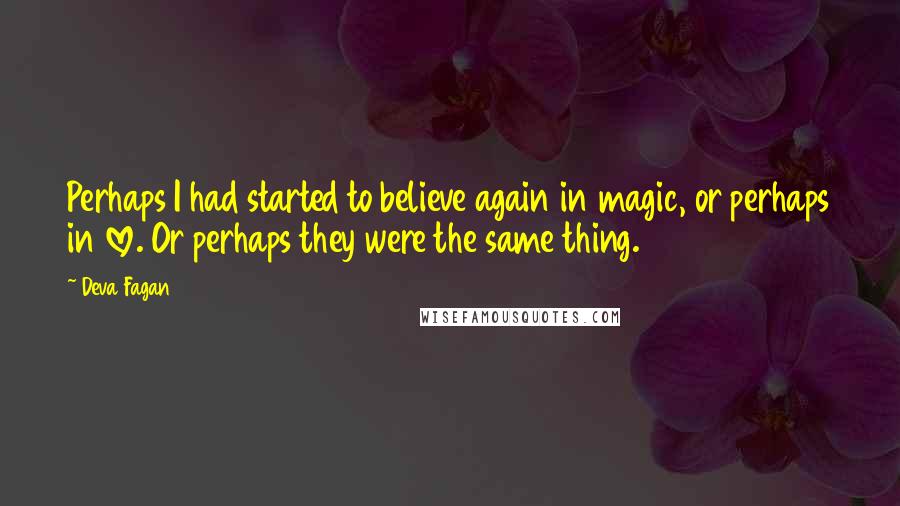 Deva Fagan Quotes: Perhaps I had started to believe again in magic, or perhaps in love. Or perhaps they were the same thing.