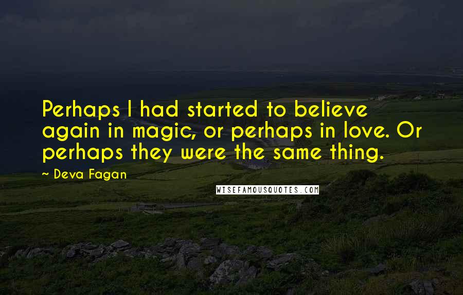 Deva Fagan Quotes: Perhaps I had started to believe again in magic, or perhaps in love. Or perhaps they were the same thing.