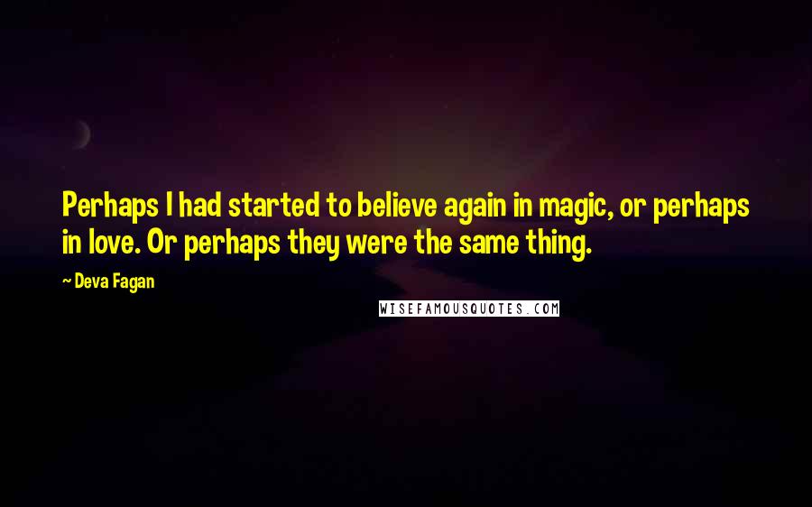 Deva Fagan Quotes: Perhaps I had started to believe again in magic, or perhaps in love. Or perhaps they were the same thing.