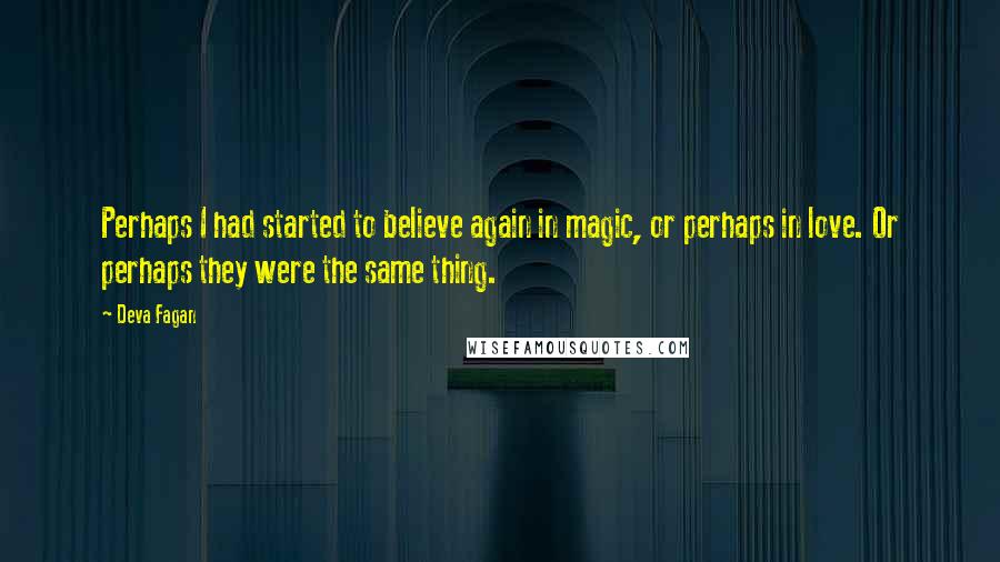 Deva Fagan Quotes: Perhaps I had started to believe again in magic, or perhaps in love. Or perhaps they were the same thing.