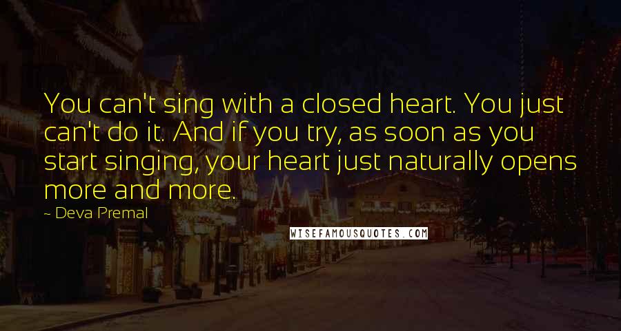 Deva Premal Quotes: You can't sing with a closed heart. You just can't do it. And if you try, as soon as you start singing, your heart just naturally opens more and more.