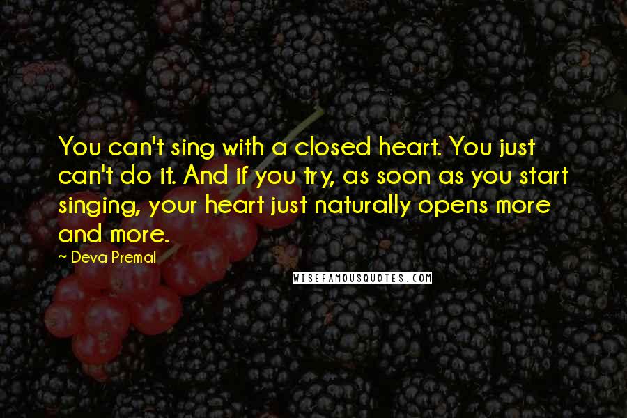 Deva Premal Quotes: You can't sing with a closed heart. You just can't do it. And if you try, as soon as you start singing, your heart just naturally opens more and more.