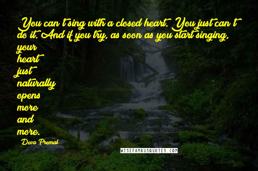 Deva Premal Quotes: You can't sing with a closed heart. You just can't do it. And if you try, as soon as you start singing, your heart just naturally opens more and more.