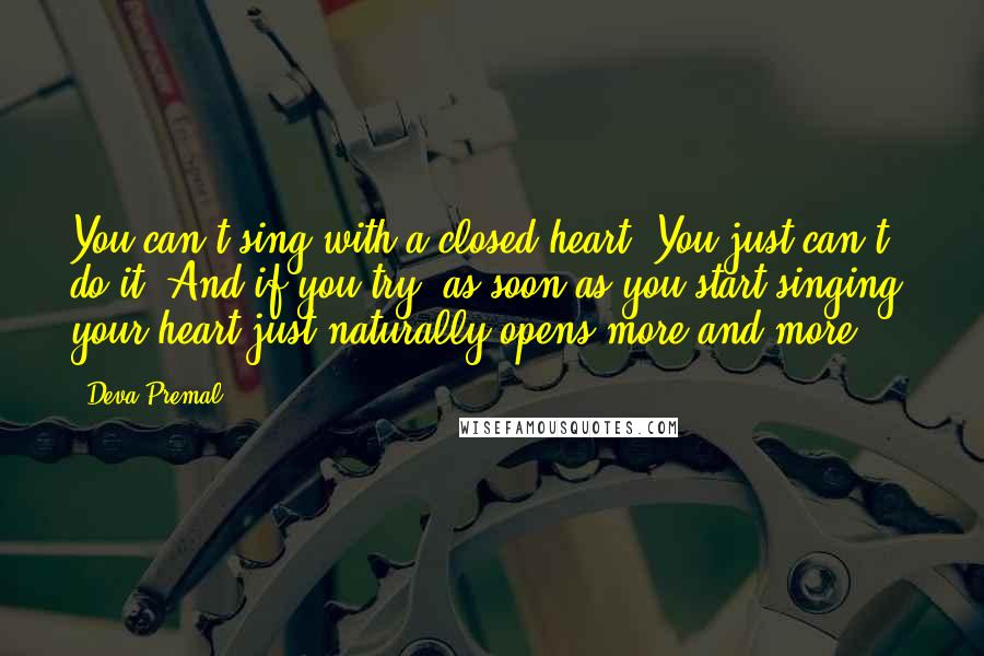 Deva Premal Quotes: You can't sing with a closed heart. You just can't do it. And if you try, as soon as you start singing, your heart just naturally opens more and more.