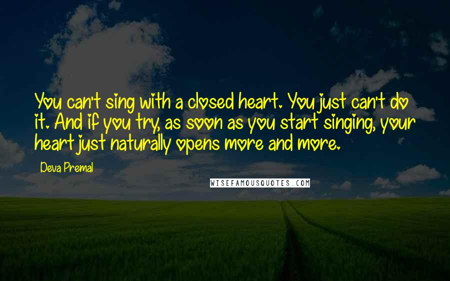 Deva Premal Quotes: You can't sing with a closed heart. You just can't do it. And if you try, as soon as you start singing, your heart just naturally opens more and more.