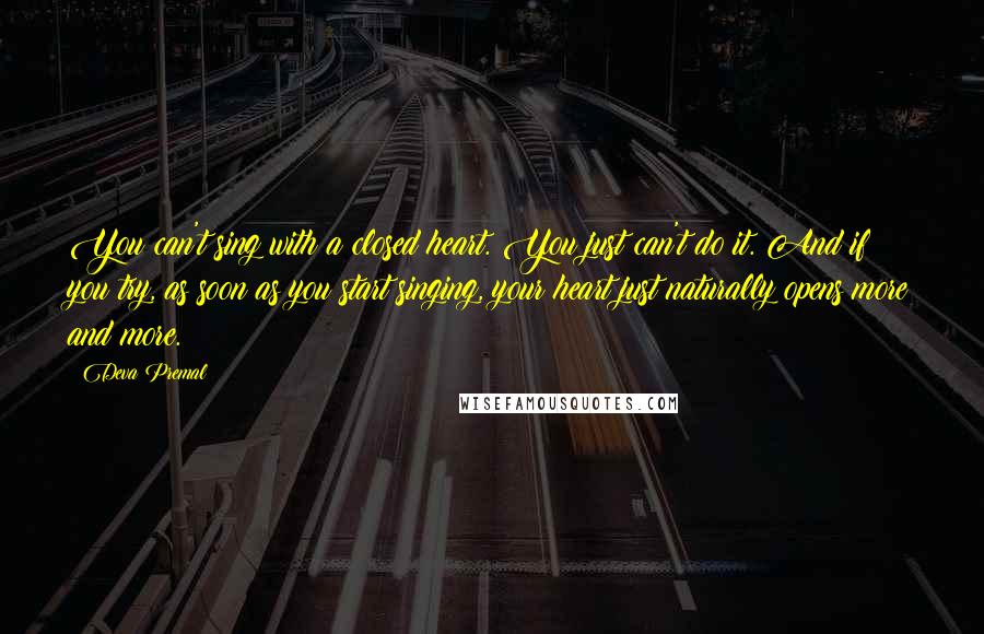 Deva Premal Quotes: You can't sing with a closed heart. You just can't do it. And if you try, as soon as you start singing, your heart just naturally opens more and more.