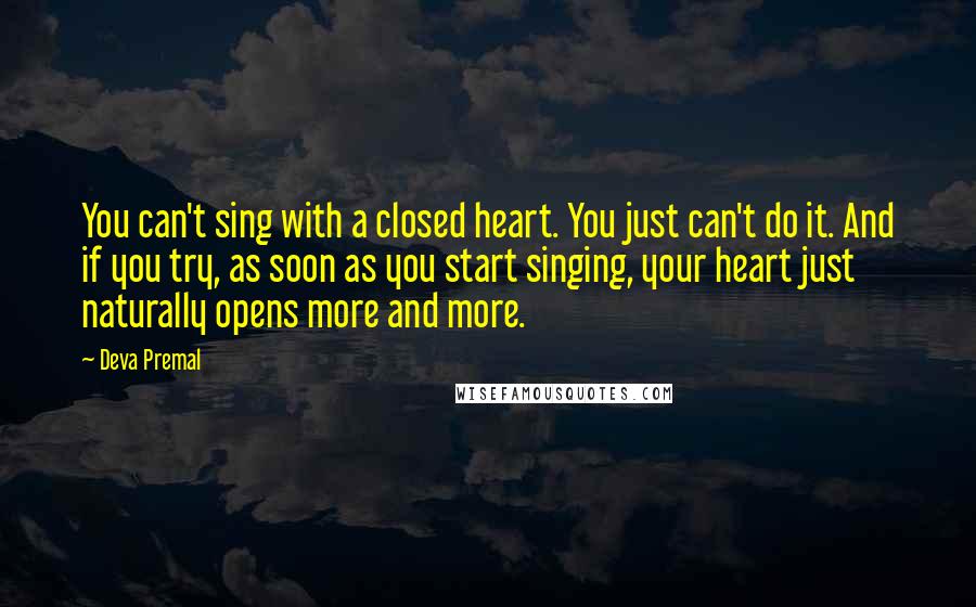 Deva Premal Quotes: You can't sing with a closed heart. You just can't do it. And if you try, as soon as you start singing, your heart just naturally opens more and more.